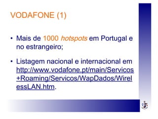 VODAFONE (1)
• Mais de 1000 hotspots em Portugal e
no estrangeiro;
• Listagem nacional e internacional em
http://www.vodafone.pt/main/Servicos
+Roaming/Servicos/WapDados/Wirel
essLAN.htm.
 
