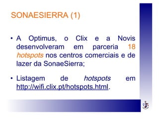 SONAESIERRA (1)
• A Optimus, o Clix e a Novis
desenvolveram em parceria 18
hotspots nos centros comerciais e de
lazer da SonaeSierra;
• Listagem de hotspots em
http://wifi.clix.pt/hotspots.html.
 