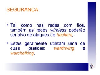 SEGURANÇA
• Tal como nas redes com fios,
também as redes wireless poderão
ser alvo de ataques de hackers;
• Estes geralmente utilizam uma de
duas práticas: wardriving e
warchalking.
 