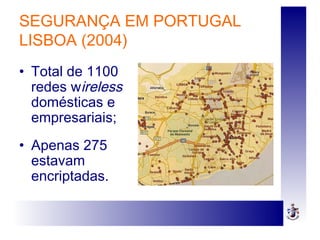SEGURANÇA EM PORTUGAL
LISBOA (2004)
• Total de 1100
redes wireless
domésticas e
empresariais;
• Apenas 275
estavam
encriptadas.
 