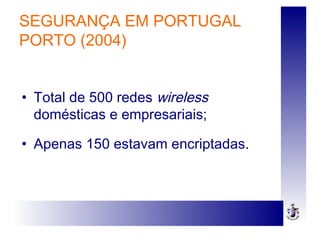 SEGURANÇA EM PORTUGAL
PORTO (2004)
• Total de 500 redes wireless
domésticas e empresariais;
• Apenas 150 estavam encriptadas.
 