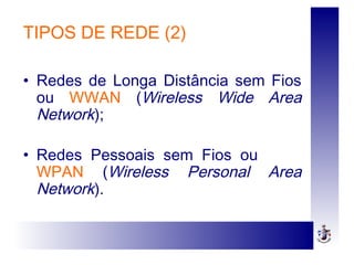 TIPOS DE REDE (2)
• Redes de Longa Distância sem Fios
ou WWAN (Wireless Wide Area
Network);
• Redes Pessoais sem Fios ou
WPAN (Wireless Personal Area
Network).
 
