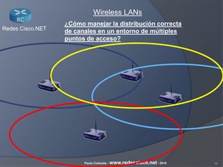 16Paulo Colomés - www.redescisco.net - 2010
Redes Cisco.NET
Wireless LANs
¿Cómo manejar la distribución correcta
de canales en un entorno de múltiples
puntos de acceso?
 