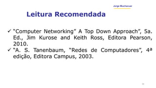 Jorge Muchacuar
Leitura Recomendada
30
 “Computer Networking” A Top Down Approach”, 5a.
Ed., Jim Kurose and Keith Ross, Editora Pearson,
2010.
 “A. S. Tanenbaum, “Redes de Computadores”, 4ª
edição, Editora Campus, 2003.
 