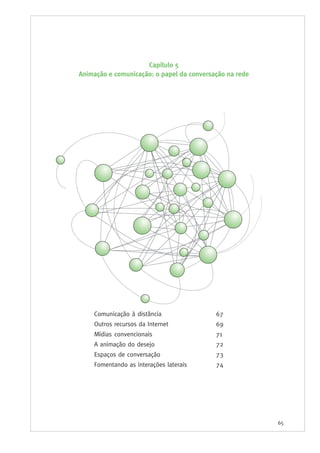 65
Comunicação à distância 67
Outros recursos da Internet 69
Mídias convencionais 71
A animação do desejo 72
Espaços de conversação 73
Fomentando as interações laterais 74
Capítulo 5
Animação e comunicação: o papel da conversação na rede
 