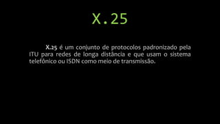 X.25
X.25 é um conjunto de protocolos padronizado pela
ITU para redes de longa distância e que usam o sistema
telefônico ou ISDN como meio de transmissão.
 