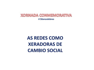 AS REDES COMO
XERADORAS DE
CAMBIO SOCIAL
# 50anosdebreo
 