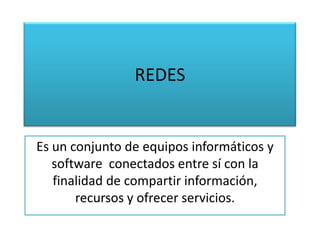 REDES


Es un conjunto de equipos informáticos y
   software conectados entre sí con la
   finalidad de compartir información,
       recursos y ofrecer servicios.
 