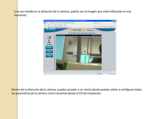 Cámara IPLos principales usos que se le dan a este tipo de cámaras, que pueden ser tanto por cable como pos antena, son la de vigilancia en locales o casas propias desde cualquier PC a través de internet, poniendo la dirección asignada.