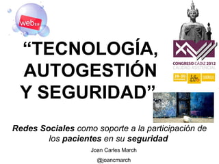 “TECNOLOGÍA,
 AUTOGESTIÓN
 Y SEGURIDAD”
Redes Sociales como soporte a la participación de
        los pacientes en su seguridad
                   Joan Carles March
                     @joancmarch
 