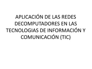 APLICACIÓN DE LAS REDES DECOMPUTADORES EN LAS TECNOLOGIAS DE INFORMACIÓN Y COMUNICACIÓN (TIC) 