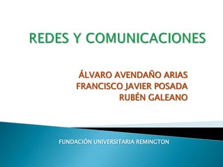 REDES Y COMUNICACIONES ÁLVARO AVENDAÑO ARIAS FRANCISCO JAVIER POSADA RUBÉN GALEANO FUNDACIÓN UNIVERSITARIA REMINGTON 