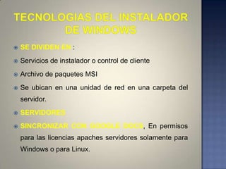    SE DIVIDEN EN :
   Servicios de instalador o control de cliente
   Archivo de paquetes MSI
   Se ubican en una unidad de red en una carpeta del
    servidor.
   SERVIDORES
   SINCRONIZAR CON GOOGLE DOCS, En permisos
    para las licencias apaches servidores solamente para
    Windows o para Linux.
 