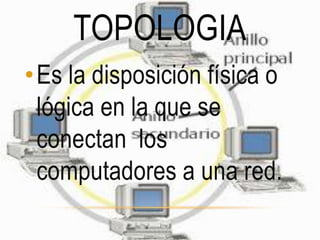 TOPOLOGIA
• Es la disposición física o
  lógica en la que se
  conectan los
  computadores a una red.
 