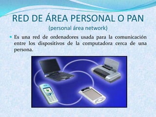 RED DE ÁREA PERSONAL O PAN
(personal área network)
 Es una red de ordenadores usada para la comunicación
entre los dispositivos de la computadora cerca de una
persona.
 