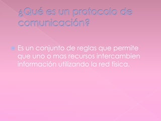 Es un conjunto de reglas que permite
que uno o mas recursos intercambien
información utilizando la red física.
 