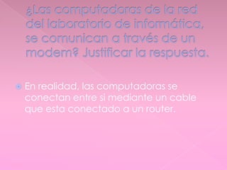  En realidad, las computadoras se
conectan entre si mediante un cable
que esta conectado a un router.
 