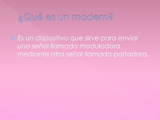  Es un dispositivo que sirve para enviar
una señal llamada moduladora
mediante otra señal llamada portadora.
 