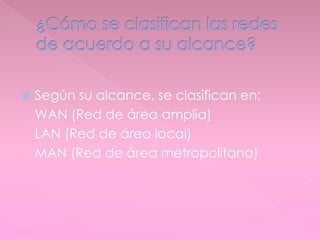  Según su alcance, se clasifican en:
- WAN (Red de área amplia)
- LAN (Red de área local)
- MAN (Red de área metropolitana)
 