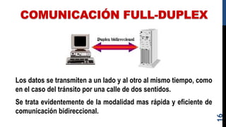 COMUNICACIÓN FULL-DUPLEX
Los datos se transmiten a un lado y al otro al mismo tiempo, como
en el caso del tránsito por una calle de dos sentidos.
Se trata evidentemente de la modalidad mas rápida y eficiente de
comunicación bidireccional.
16
 