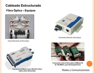 Cableado Estructurado
Fibra Óptica – Equipos
Convertidor Ethernet a fibra óptica
Conversor de Medio Físico RS-232 a Fibra
Óptica Auto Alimentado
Caja Distribuidora de fibra óptica
Transceiver interno fibra óptica100Base-FX
de 100 MBit/s, para RoutingSwitches
 