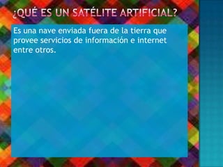 Es una nave enviada fuera de la tierra que
provee servicios de información e internet
entre otros.
 