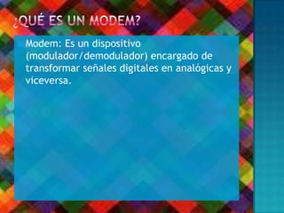 Modem: Es un dispositivo
(modulador/demodulador) encargado de
transformar señales digitales en analógicas y
viceversa.
 