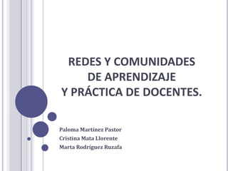REDES Y COMUNIDADES
    DE APRENDIZAJE
Y PRÁCTICA DE DOCENTES.

Paloma Martínez Pastor
Cristina Mata Llorente
Marta Rodríguez Ruzafa
 
