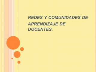 REDES Y COMUNIDADES DE
APRENDIZAJE DE
DOCENTES.
 