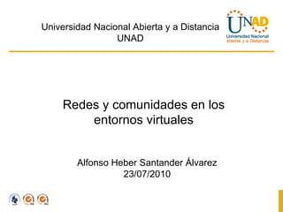Redes y comunidades en los entornos virtuales Alfonso Heber Santander Álvarez 23/07/2010 Universidad Nacional Abierta y a Distancia UNAD 