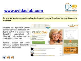 www.cvidaclub.com   Es una red social cuya principal razón de ser es mejorar la calidad de vida de nuestra sociedad.  Después de registrarse puede conocer personas dedicadas a la buena salud y la buena vida. Descubrir alternativas de bienestar y de amigos que se preocupan por vivir bien. Permite chatear con otras personas, compartir documentos y servicios adicionales. 
