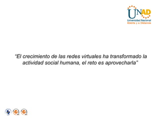 “ El crecimiento de las redes virtuales ha transformado la actividad social humana, el reto es aprovecharla”  