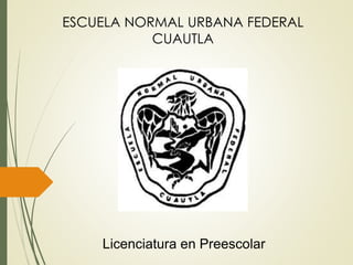 ESCUELA NORMAL URBANA FEDERAL
CUAUTLA
Licenciatura en Preescolar
 