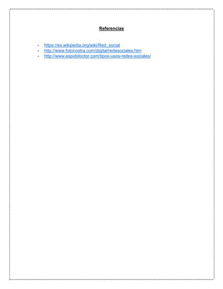 Referencias
- https://es.wikipedia.org/wiki/Red_social
- http://www.fotonostra.com/digital/redesociales.htm
- http://www.espididoctor.com/tipos-usos-redes-sociales/
 