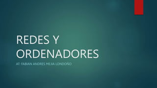REDES Y
ORDENADORES
AT: FABIAN ANDRES MEJIA LONDOÑO
 