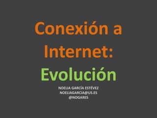 Conexión a 
Internet: 
Evolución 
NOELIA GARCÍA ESTÉVEZ 
NOELIAGARCIA@US.ES 
@NOGARES 
 