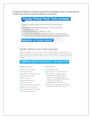 El registro del Dominio, Un Hosting, la opción de recibir pagos en línea y el diseño del sitio
incluido base de datos de clientes, productos y promociones.
 