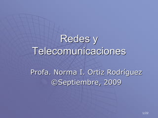1/22 Redes y Telecomunicaciones Profa. Norma I. Ortiz Rodríguez ©Septiembre, 2009 