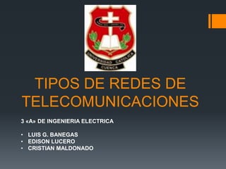 TIPOS DE REDES DE
TELECOMUNICACIONES
3 «A» DE INGENIERIA ELECTRICA

• LUIS G. BANEGAS
• EDISON LUCERO
• CRISTIAN MALDONADO
 