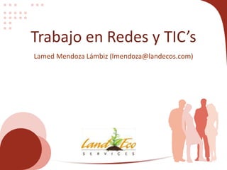 Trabajo en Redes y TIC’s
Lamed Mendoza Lámbiz (lmendoza@landecos.com)
 