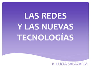 LAS REDES
Y LAS NUEVAS
TECNOLOGÍAS
B. LUCIA SALAZAR V.
 