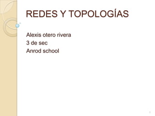 REDES Y TOPOLOGÍAS

Alexis otero rivera
3 de sec
Anrod school




                      1
 