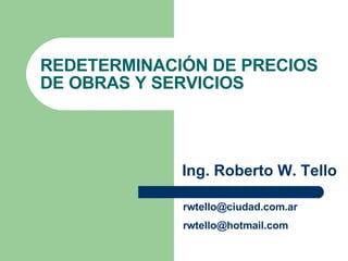 REDETERMINACIÓN DE PRECIOS DE OBRAS Y SERVICIOS Ing. Roberto W. Tello [email_address] [email_address] 