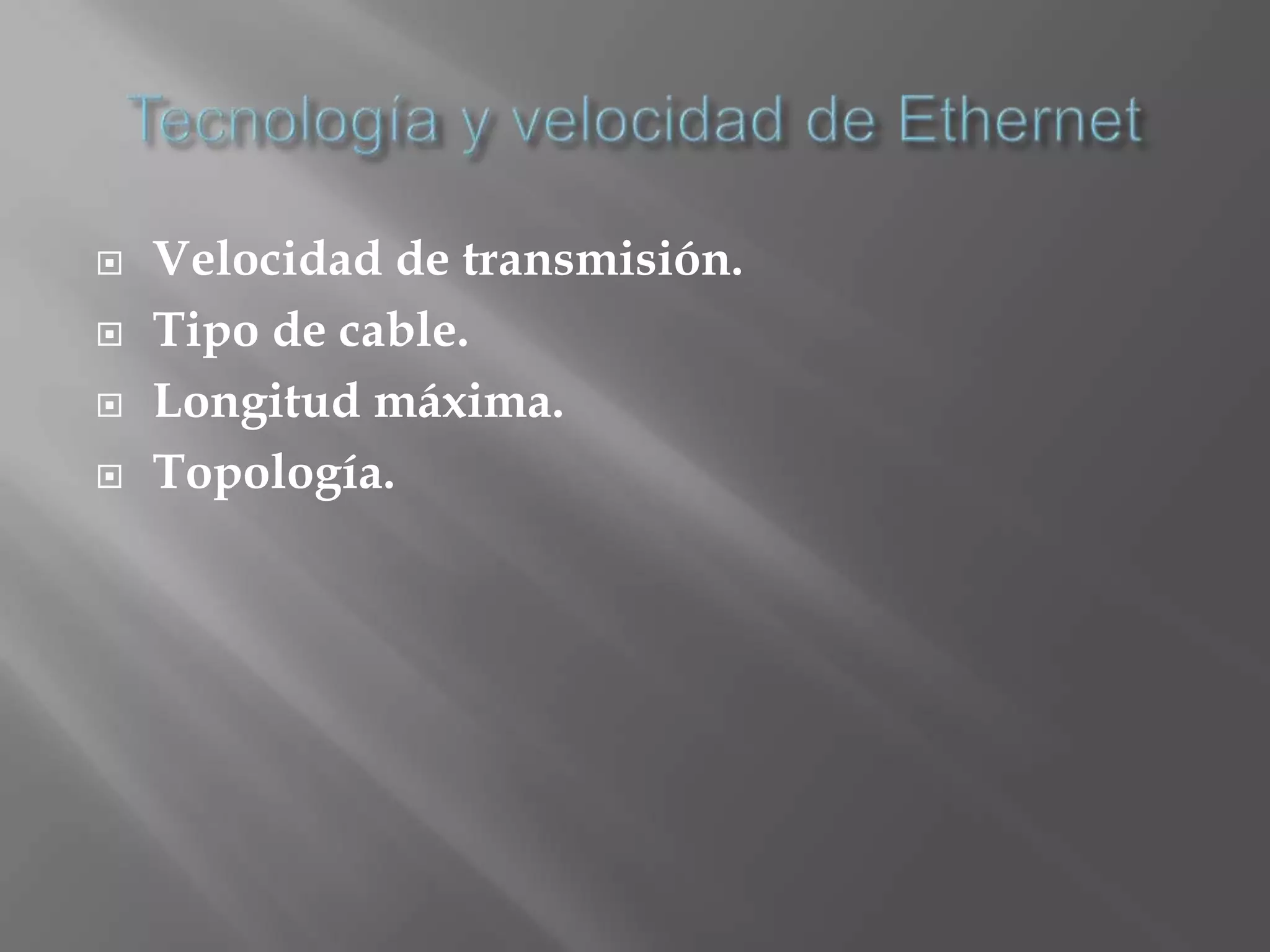    Velocidad de transmisión.
   Tipo de cable.
   Longitud máxima.
   Topología.
 