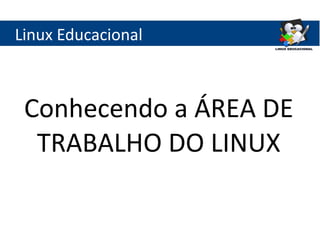 Linux Educacional
Conhecendo a ÁREA DE
TRABALHO DO LINUX
 