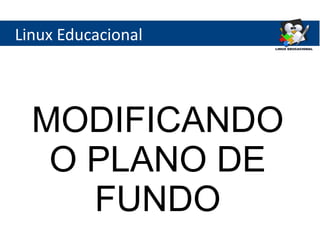Linux Educacional
MODIFICANDO
O PLANO DE
FUNDO
 