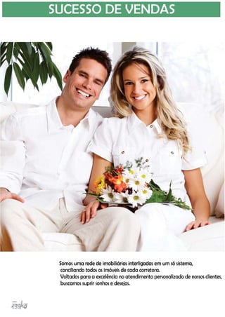 SUCESSO DE VENDAS
Somos uma rede de imobiliárias interligadas em um só sistema,
conciliando todos os imóveis de cada corretora.
Voltados para a excelência no atendimento personalizado de nossos clientes,
buscamos suprir sonhos e desejos.
 
