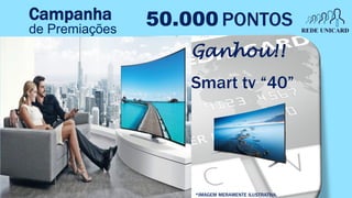 50.000 PONTOS
Smart tv “40”
Ganhou!!
*IMAGEM MERAMENTE ILUSTRATIVA.
Campanha
de Premiações
 