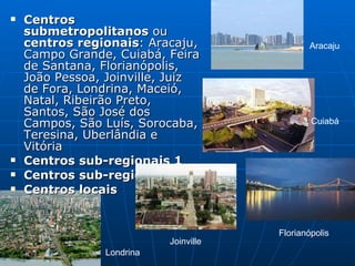 <ul><li>Centros submetropolitanos  ou  centros regionais : Aracaju, Campo Grande, Cuiabá, Feira de Santana, Florianópolis,...