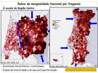 Índice de marginalidade funcional por freguesia
 À escala da Região Centro




Fonte: INE, 2004, p.53

- Dicotomias litoral/interior, rural/urbano.    Fonte: INE, 2004, p.51

- O peso da interioridade e de uma certa periferização.
 